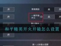 和平精英如何开启自瞄视角——详细指南_和平精英如何开自瞄视角